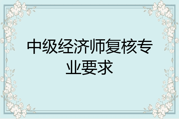 中级经济师复核专业要求