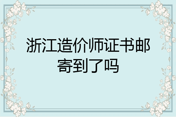 浙江造价师证书邮寄到了吗
