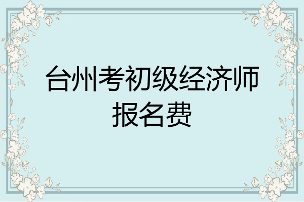 台州考初级经济师报名费