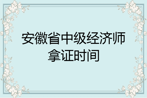 安徽省中级经济师拿证时间