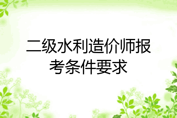 二级水利造价师报考条件要求