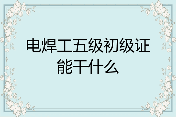 电焊工五级初级证能干什么