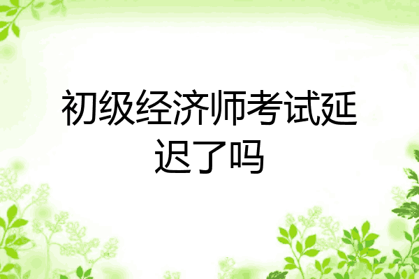 初级经济师考试延迟了吗