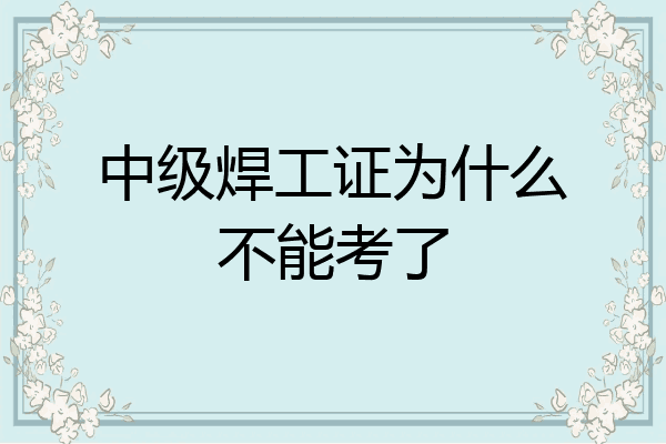 中级焊工证为什么不能考了