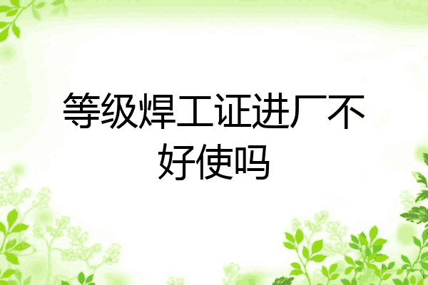 等级焊工证进厂不好使吗