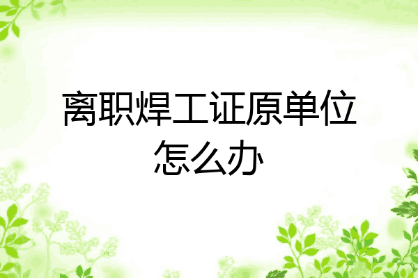离职焊工证原单位怎么办