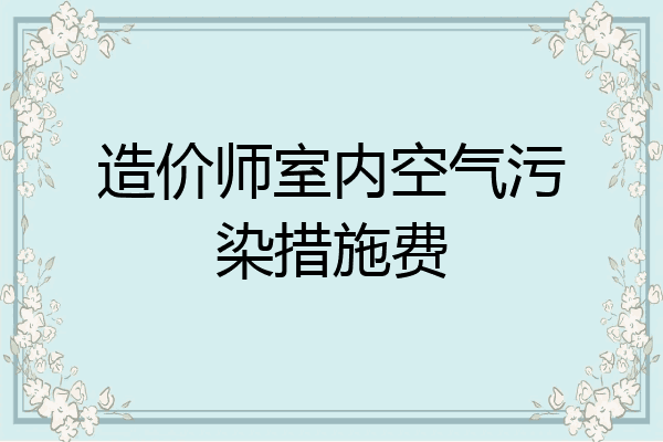造价师室内空气污染措施费