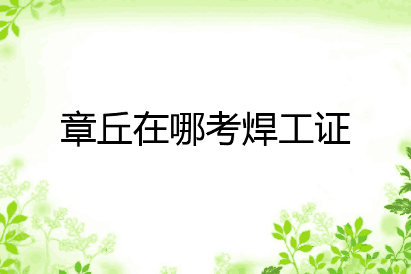 章丘在哪考焊工证