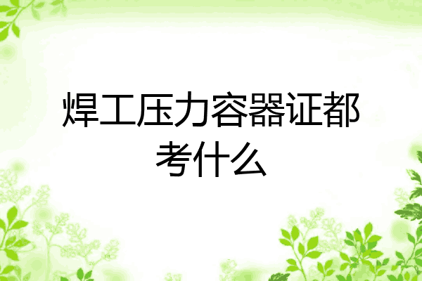 焊工压力容器证都考什么