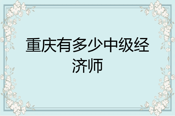 重庆有多少中级经济师