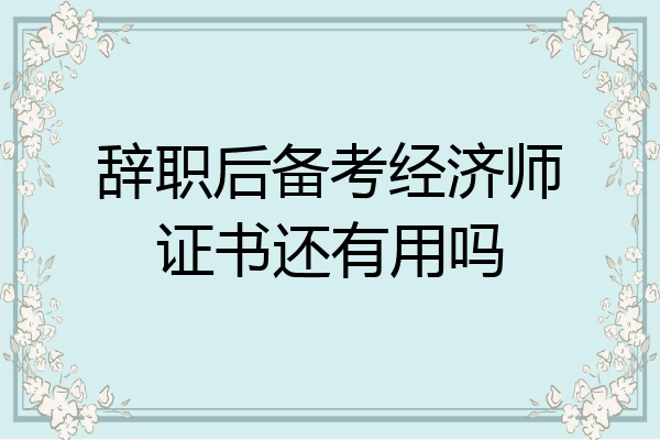 辞职后备考经济师证书还有用吗