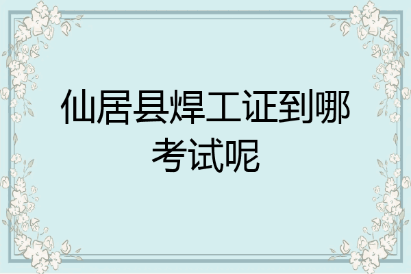 仙居县焊工证到哪考试呢