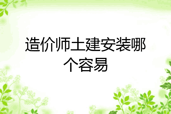 造价师土建安装哪个容易