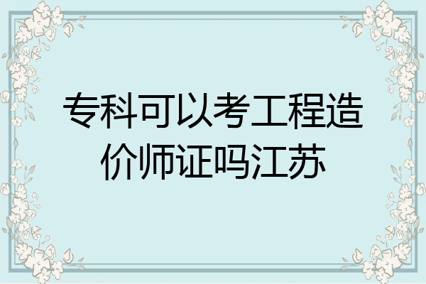 专科可以考工程造价师证吗江苏
