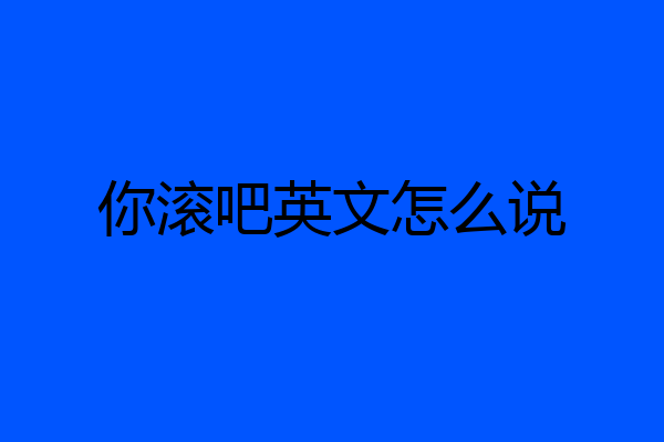 你滚吧英文怎么说