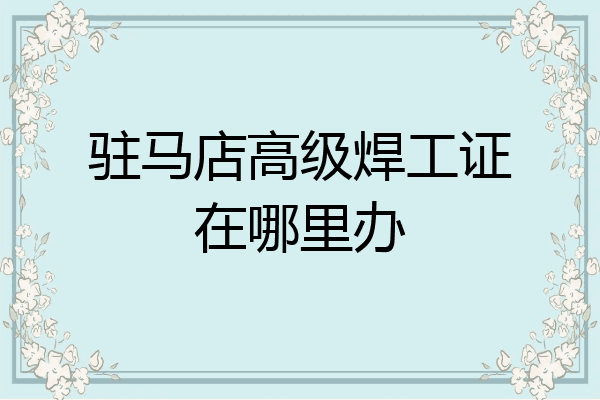 驻马店高级焊工证在哪里办