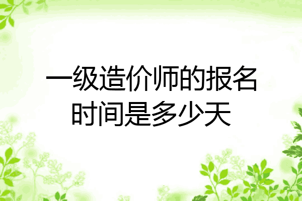 一级造价师的报名时间是多少天