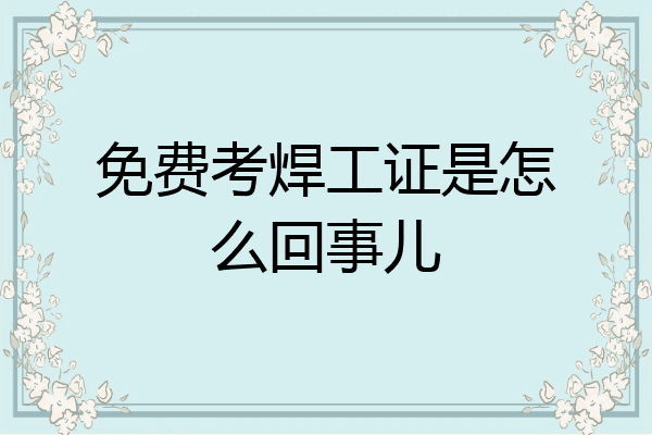 免费考焊工证是怎么回事儿
