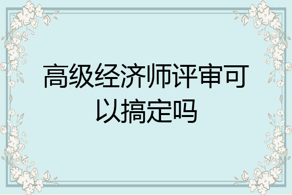 高级经济师评审可以搞定吗