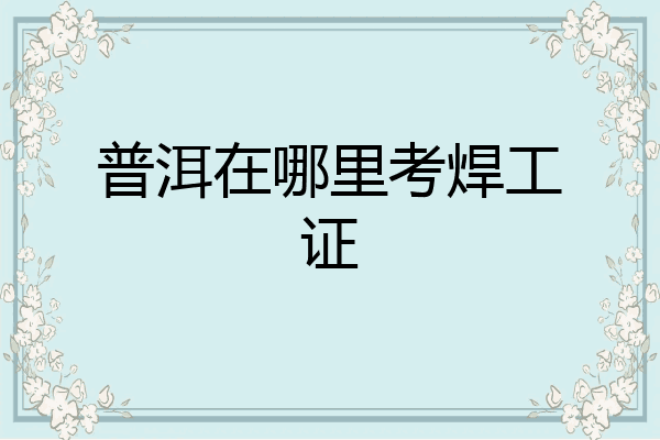 普洱在哪里考焊工证