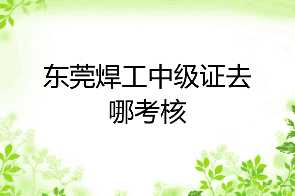 东莞焊工中级证去哪考核