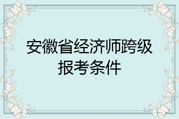 安徽省经济师跨级报考条件