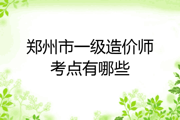 郑州市一级造价师考点有哪些