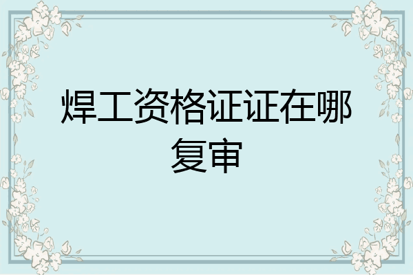 焊工资格证证在哪复审