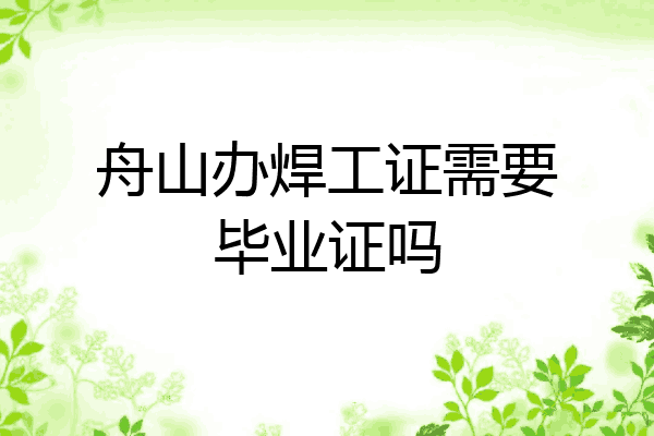 舟山办焊工证需要毕业证吗