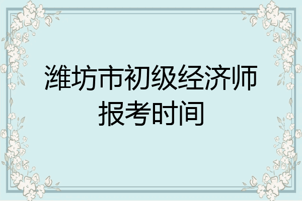 潍坊市初级经济师报考时间