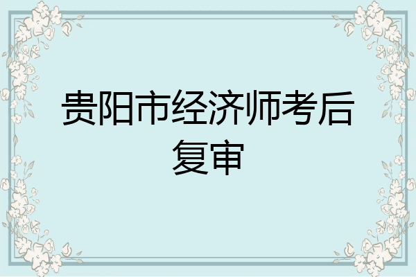 贵阳市经济师考后复审