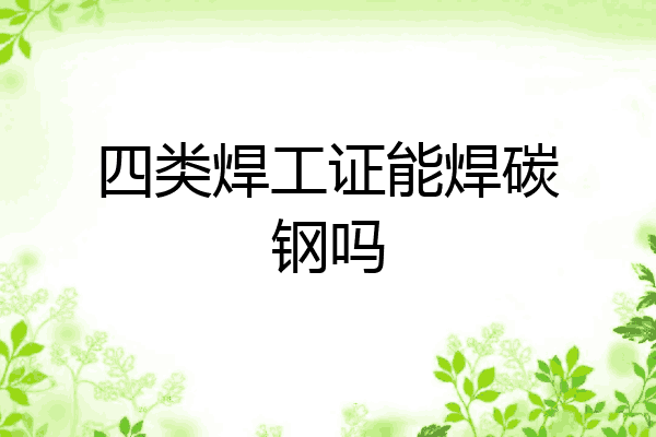 四类焊工证能焊碳钢吗