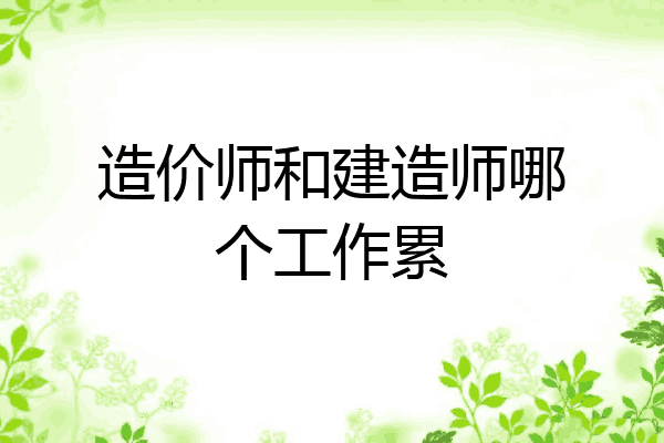 造价师和建造师哪个工作累