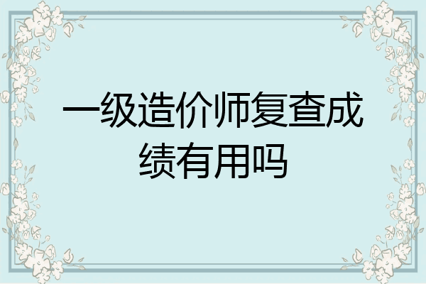 一级造价师复查成绩有用吗