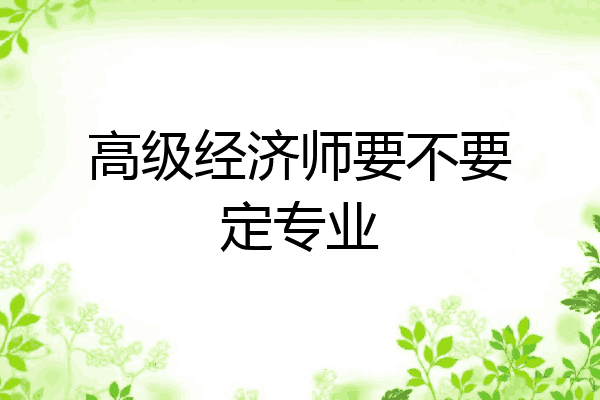 高级经济师要不要定专业