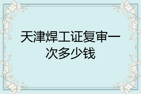 天津焊工证复审一次多少钱