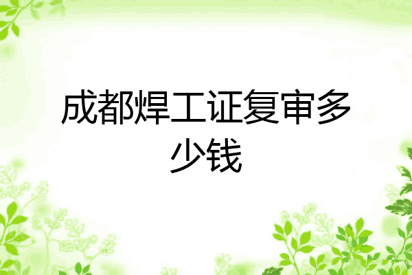 成都焊工证复审多少钱