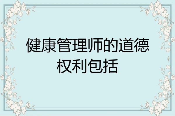 健康管理师的道德权利包括