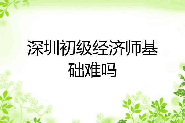 深圳初级经济师基础难吗
