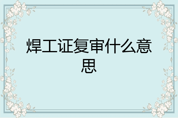 焊工证复审什么意思