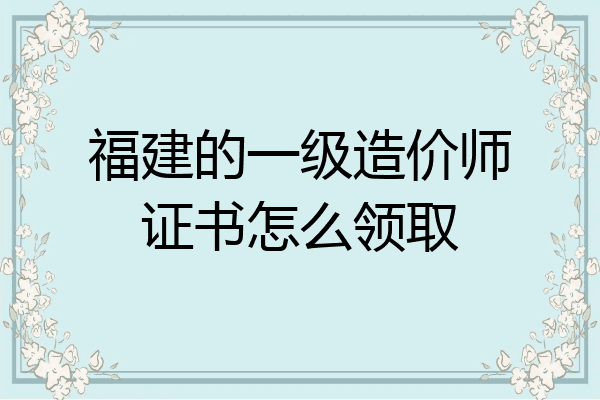福建的一级造价师证书怎么领取