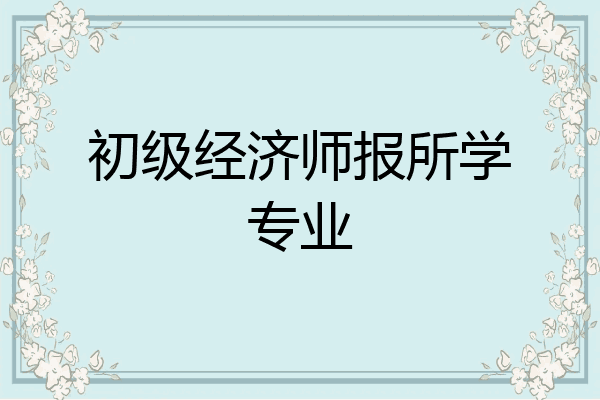 初级经济师报所学专业