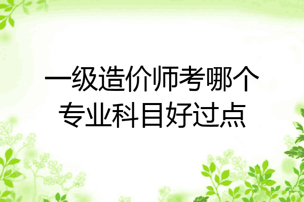 一级造价师考哪个专业科目好过点