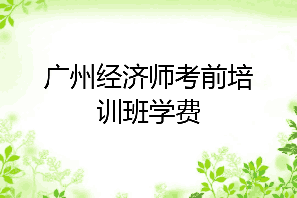 广州经济师考前培训班学费