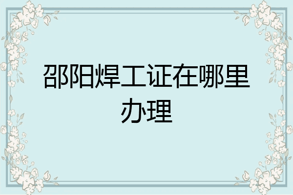 邵阳焊工证在哪里办理