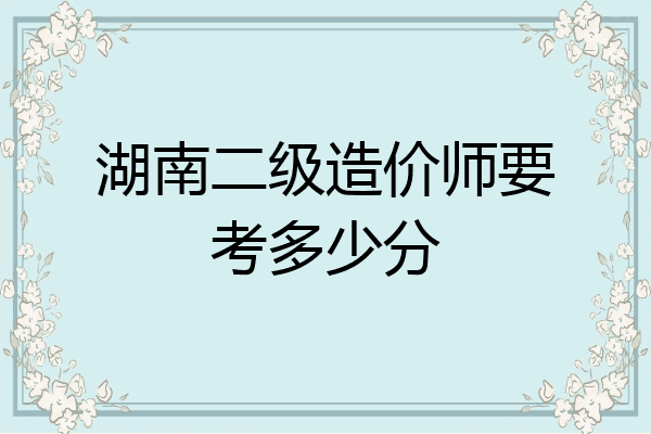 湖南二级造价师要考多少分