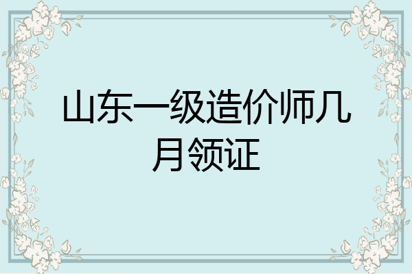 山东一级造价师几月领证