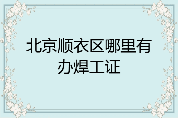 北京顺衣区哪里有办焊工证