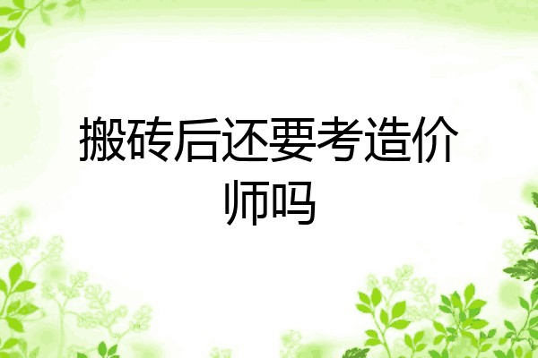 搬砖后还要考造价师吗