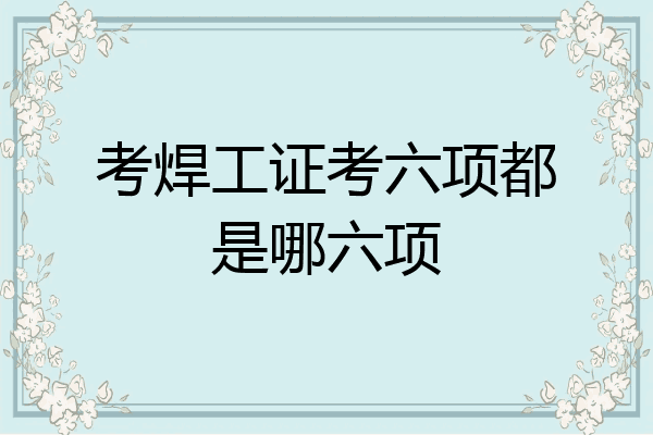 考焊工证考六项都是哪六项